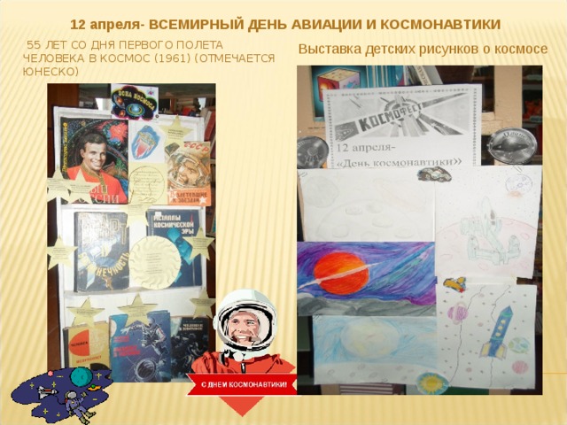 12 апреля- ВСЕМИРНЫЙ ДЕНЬ АВИАЦИИ И КОСМОНАВТИКИ  Выставка детских рисунков о космосе  55 ЛЕТ СО ДНЯ ПЕРВОГО ПОЛЕТА ЧЕЛОВЕКА В КОСМОС (1961) (ОТМЕЧАЕТСЯ ЮНЕСКО) 