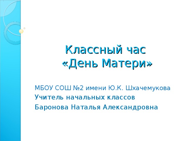 Классный час  «День Матери» МБОУ СОШ №2 имени Ю.К. Шхачемукова Учитель начальных классов Баронова Наталья Александровна  