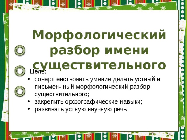 Морфологический разбор имени существительного  Цель: совершенствовать умение делать устный и письмен- ный морфологический разбор существительного; закрепить орфографические навыки; развивать устную научную речь 