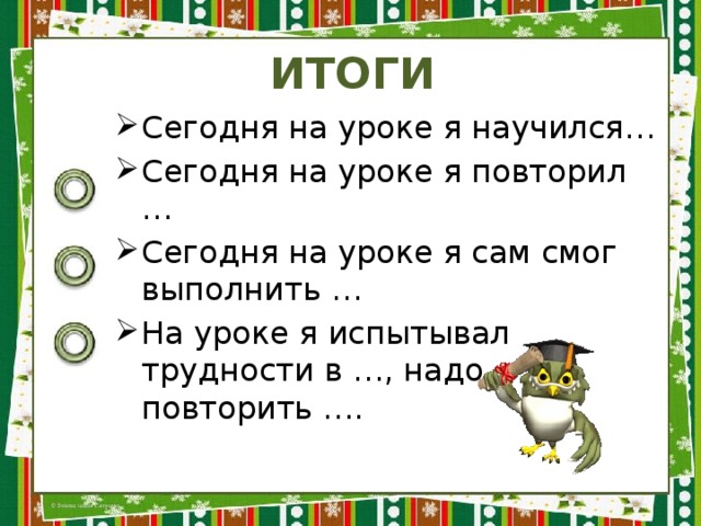 ИТОГИ Сегодня на уроке я научился… Сегодня на уроке я повторил … Сегодня на уроке я сам смог выполнить … На уроке я испытывал трудности в …, надо повторить …. 