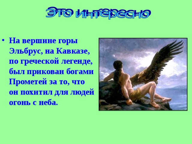 На вершине горы Эльбрус, на Кавказе, по греческой легенде, был прикован богами Прометей за то, что он похитил для людей огонь с неба. 