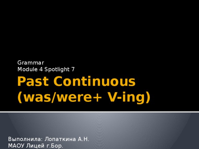 Grammar Module 4 Spotlight 7 Past Continuous  (was/were+ V-ing) Выполнила: Лопаткина А.Н. МАОУ Лицей г.Бор. 