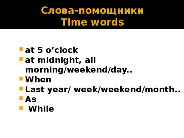 Слова-помощники  Time words at  5 o’clock at midnight, all morning/weekend/day.. When Last  year/ week/weekend/month.. As  While  