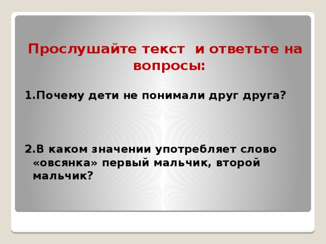  Прослушайте текст и ответьте на вопросы:  1.Почему дети не понимали друг друга?     2.В каком значении употребляет слово «овсянка» первый мальчик, второй мальчик?    