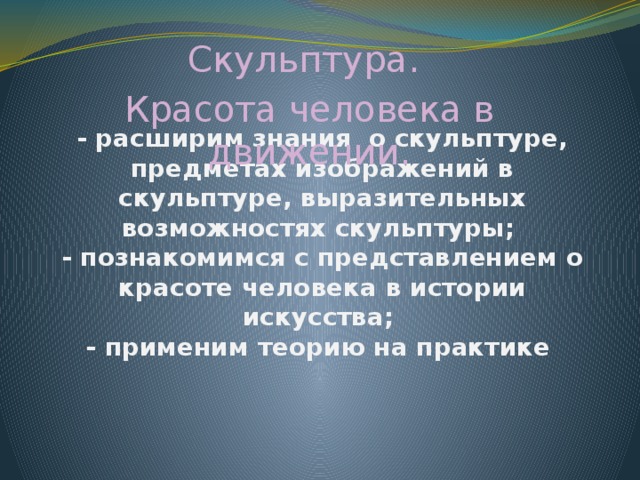 Скульптура. Красота человека в движении. - расширим знания о скульптуре, предметах изображений в скульптуре, выразительных возможностях скульптуры;  - познакомимся с представлением о красоте человека в истории искусства;  - применим теорию на практике 