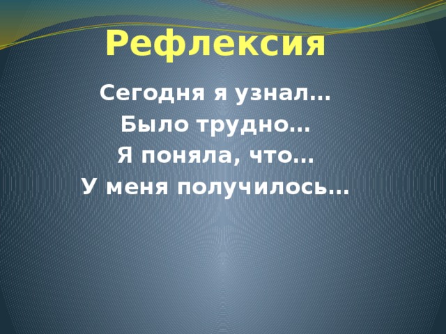 Рефлексия Сегодня я узнал… Было трудно… Я поняла, что… У меня получилось… 