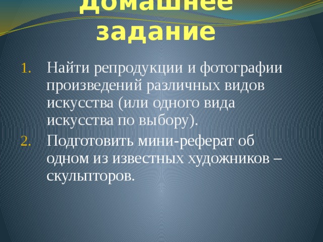 Домашнее задание Найти репродукции и фотографии произведений различных видов искусства (или одного вида искусства по выбору). Подготовить мини-реферат об одном из известных художников – скульпторов. 