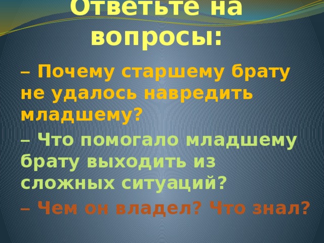 Ответьте на вопросы: –  Почему старшему брату не удалось навредить младшему? –  Что помогало младшему брату выходить из сложных ситуаций? –  Чем он владел? Что знал? 