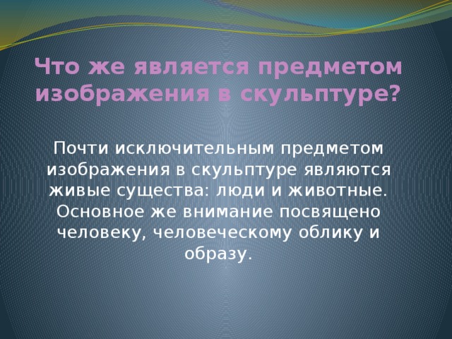 Что же является предметом изображения в скульптуре? Почти исключительным предметом изображения в скульптуре являются живые существа: люди и животные. Основное же внимание посвящено человеку, человеческому облику и образу. 