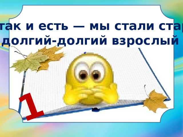 1 Да так и есть — мы стали старше! На долгий-долгий взрослый год. 