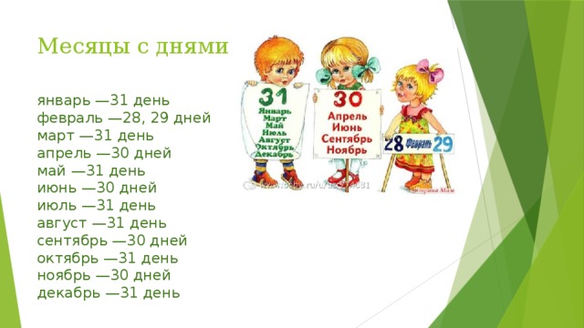 Месяцы с днями январь —31 день февраль —28, 29 дней март —31 день апрель —30 дней май —31 день июнь —30 дней июль —31 день август —31 день сентябрь —30 дней октябрь —31 день ноябрь —30 дней декабрь —31 день 