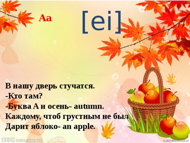 [ei] Аа В нашу дверь стучатся. -Кто там? -Буква A и осень- autumn. Каждому, чтоб грустным не был, Дарит яблоко- an apple. 