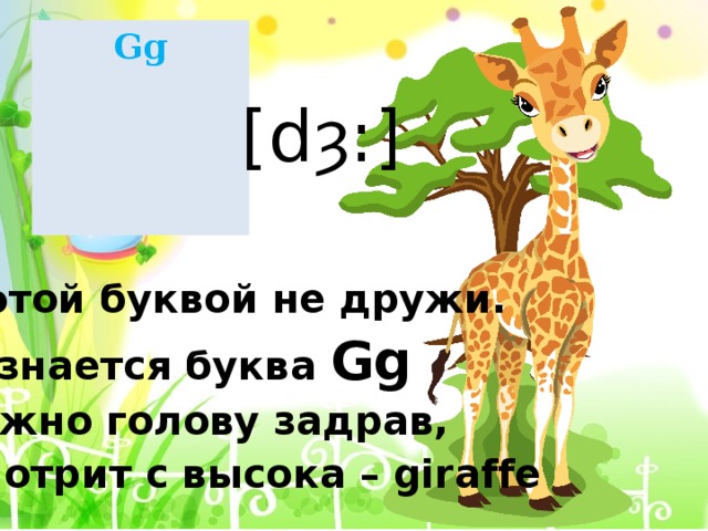 Gg [dȝ:] С этой буквой не дружи. Зазнается буква Gg Важно голову задрав, Смотрит с высока – giraffe 
