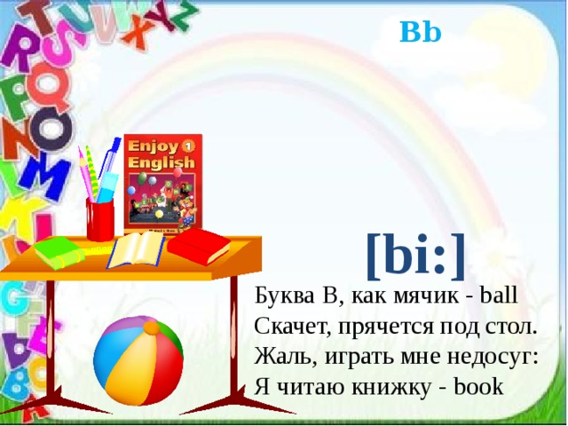 Bb [bi:] Буква B, как мячик - ball Скачет, прячется под стол. Жаль, играть мне недосуг: Я читаю книжку - book 