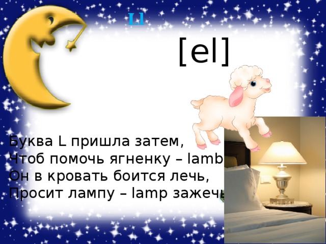 Ll [el] Буква L пришла затем, Чтоб помочь ягненку – lamb, Он в кровать боится лечь, Просит лампу – lamp зажечь. 