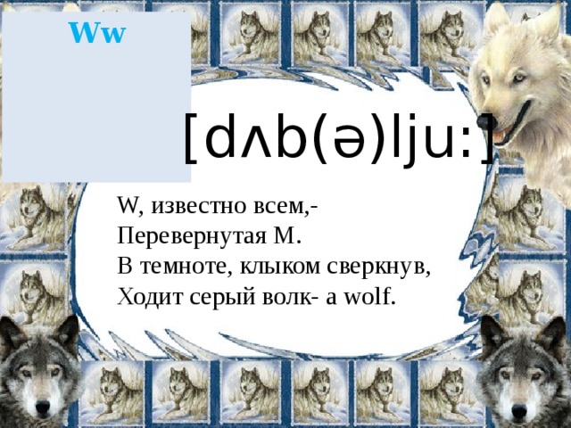 Ww [dʌb(ə)lju:] W, известно всем,- Перевернутая М. В темноте, клыком сверкнув, Ходит серый волк- a wolf. 