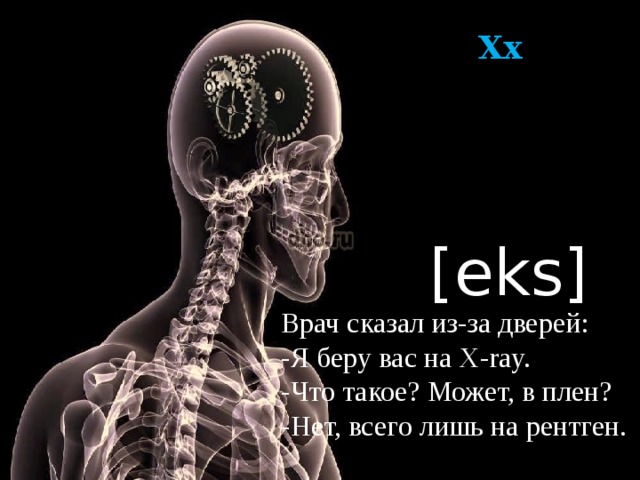 Xx [eks] Врач сказал из-за дверей: -Я беру вас на X-ray. -Что такое? Может, в плен? -Нет, всего лишь на рентген. 
