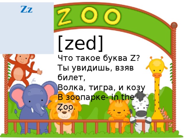 Zz [zed] Что такое буква Z ? Ты увидишь, взяв билет, Волка, тигра, и козу В зоопарке- in the Zoo. 