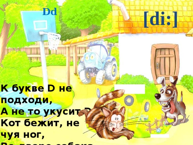 Dd [di:] К букве D не подходи, А не то укусит D. Кот бежит, не чуя ног, Во дворе собака - dog. 