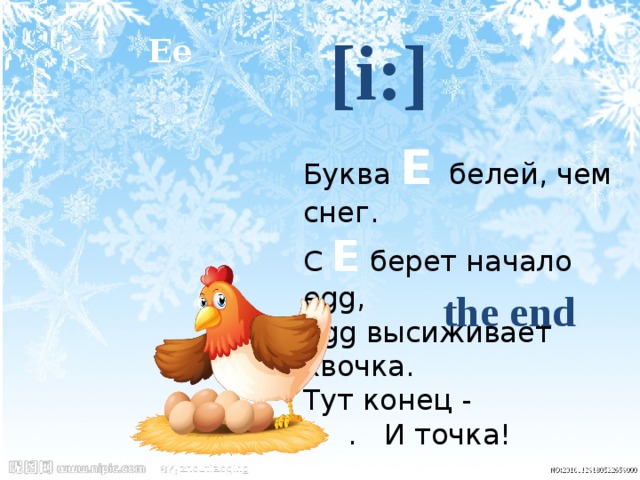  [i:] Ee Буква Е  белей, чем снег. С Е берет начало egg, Egg высиживает квочка. Тут конец - . И точка! the end 