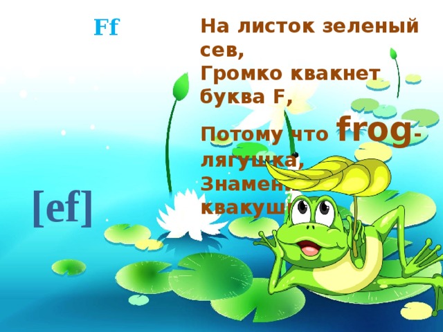 Ff На листок зеленый сев, Громко квакнет буква F, Потому что frog - лягушка, Знаменитая квакушка. [ef] 