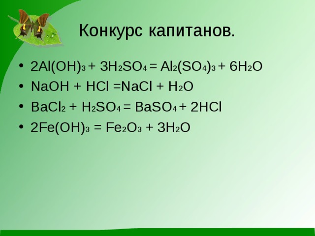 Конкурс капитанов. 2Al(OH) 3 + 3H 2 SO 4 = Al 2 (SO 4 ) 3 + 6H 2 O NaOH + HCl =NaCl + H 2 O BaCl 2 + H 2 SO 4 = BaSO 4 + 2HCl 2Fe(OH) 3 = Fe 2 O 3 + 3H 2 O 