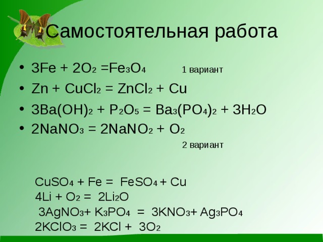 Самостоятельная работа 3Fe + 2O 2 =Fe 3 O 4 1 вариант Zn + CuCl 2 = ZnCl 2 + Cu 3Ba(OH) 2 + P 2 O 5 = Ba 3 (PO 4 ) 2 + 3H 2 O 2NaNO 3 = 2NaNO 2 + O 2  2 вариант CuSO 4 + Fe = FeSO 4 + Cu 4Li + O 2 = 2Li 2 O   3AgNO 3 + K 3 PO 4   =  3KNO 3 + Ag 3 PO 4 2KClO 3 = 2KCl + 3O 2   