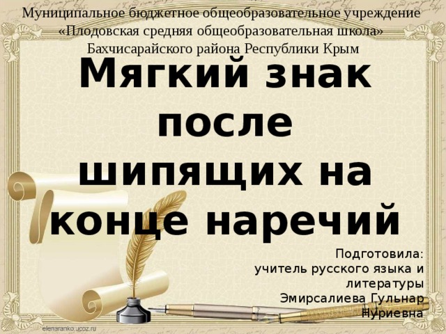 Муниципальное бюджетное общеобразовательное учреждение «Плодовская средняя общеобразовательная школа» Бахчисарайского района Республики Крым Мягкий знак после шипящих на конце наречий Подготовила:  учитель русского языка и литературы Эмирсалиева Гульнар Нуриевна 