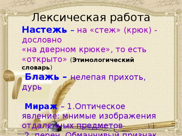 Лексическая работа Настежь – на «стеж» (крюк) - дословно «на дверном крюке», то есть «открыто» ( Этимологический словарь )  Блажь – нелепая прихоть, дурь  Мираж  – 1.Оптическое явление: мнимые изображения отдаленных предметов  2. перен. Обманчивый признак. 