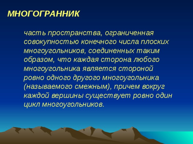 МНОГОГРАННИК часть пространства, ограниченная совокупностью конечного числа плоских многоугольников, соединенных таким образом, что каждая сторона любого многоугольника является стороной ровно одного другого многоугольника (называемого смежным), причем вокруг каждой вершины существует ровно один цикл многоугольников. 