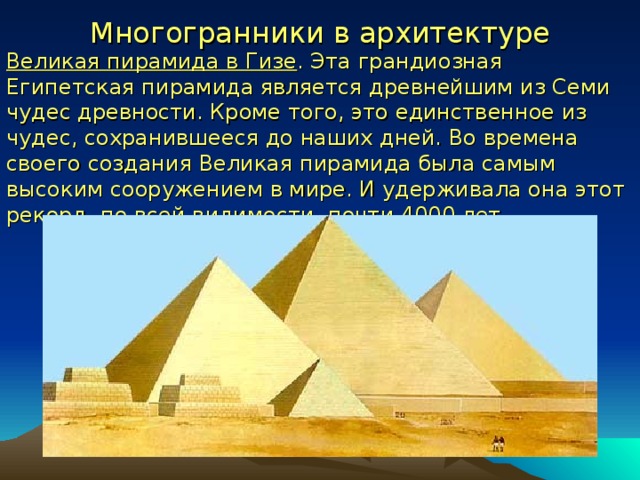 Многогранники в архитектуре Великая пирамида в Гизе . Эта грандиозная Египетская пирамида является древнейшим из Семи чудес древности. Кроме того, это единственное из чудес, сохранившееся до наших дней. Во времена своего создания Великая пирамида была самым высоким сооружением в мире. И удерживала она этот рекорд, по всей видимости, почти 4000 лет. 