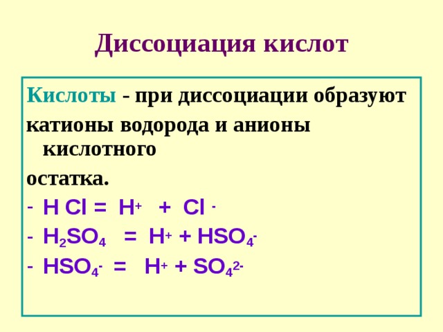 Диссоциация кислот Кислоты - при диссоциации образуют катионы водорода и анионы кислотного остатка. H Cl = H + + Cl -  H 2 SO 4 = H + + HSO 4 - HSO 4 - = H + + SO 4 2-  