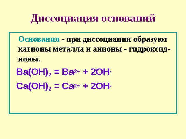 Диссоциация оснований  Основания - при диссоциации образуют катионы металла и анионы - гидроксид-ионы.  Ba(OH) 2 = Ba 2+ + 2OH -  Сa(OH) 2 = Сa 2+ + 2OH -  