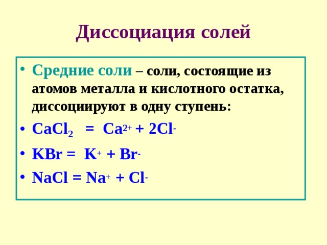 Диссоциация солей Средние соли – соли, состоящие из атомов металла и кислотного остатка, диссоциируют в одну ступень: CaCl 2   = Ca 2+  + 2Cl - KBr =  K + + Br - NaCl = Na + + Cl - 