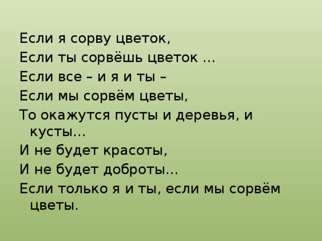 Если я сорву цветок, Если ты сорвёшь цветок … Если все – и я и ты – Если мы сорвём цветы, То окажутся пусты и деревья, и кусты… И не будет красоты, И не будет доброты… Если только я и ты, если мы сорвём цветы. 