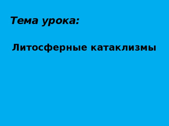 Тема урока:   Литосферные катаклизмы 