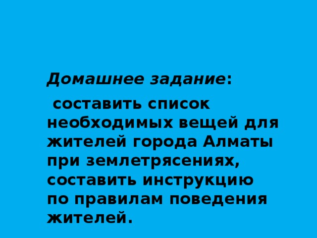  Домашнее задание :  составить список необходимых вещей для жителей города Алматы при землетрясениях, составить инструкцию по правилам поведения жителей. 