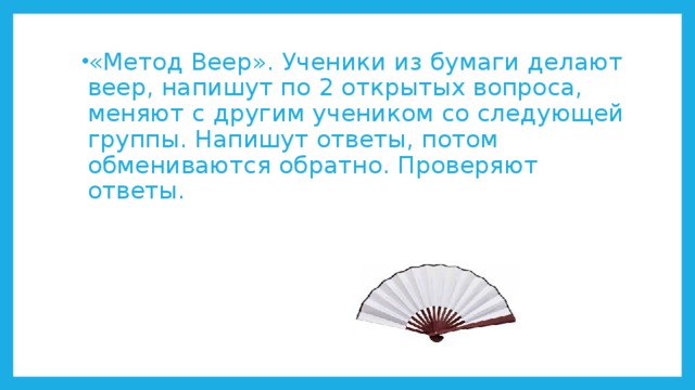 «Метод Веер». Ученики из бумаги делают веер, напишут по 2 открытых вопроса, меняют с другим учеником со следующей группы. Напишут ответы, потом обмениваются обратно. Проверяют ответы.  