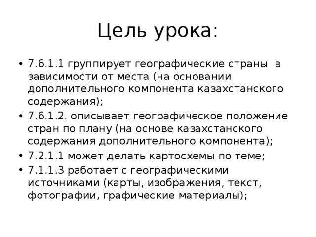 Цель урока: 7.6.1.1 группирует географические страны в зависимости от места (на основании дополнительного компонента казахстанского содержания); 7.6.1.2. описывает географическое положение стран по плану (на основе казахстанского содержания дополнительного компонента); 7.2.1.1 может делать картосхемы по теме; 7.1.1.3 работает с географическими источниками (карты, изображения, текст, фотографии, графические материалы); 