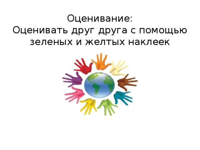 Оценивание:  Оценивать друг друга с помощью зеленых и желтых наклеек 