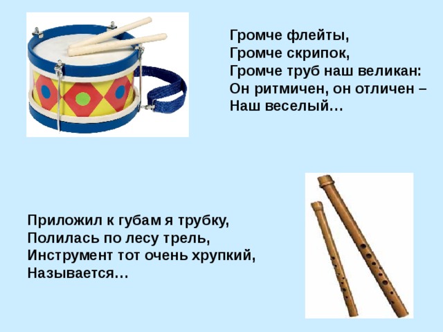 Громче флейты, Громче скрипок, Громче труб наш великан: Он ритмичен, он отличен – Наш веселый… Приложил к губам я трубку, Полилась по лесу трель, Инструмент тот очень хрупкий, Называется… 