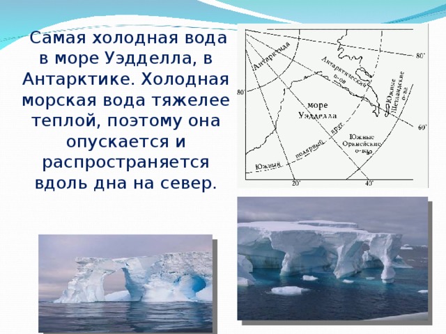   Самая холодная вода в море Уэдделла, в Антарктике. Холодная морская вода тяжелее теплой, поэтому она опускается и распространяется вдоль дна на север. 