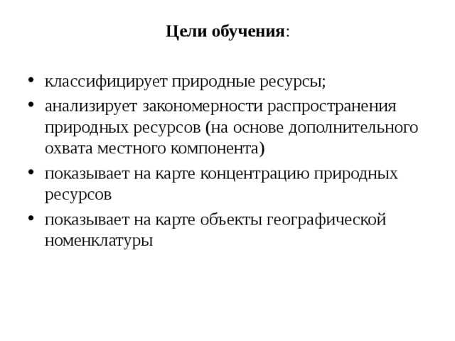 Цели обучения : классифицирует природные ресурсы; анализирует закономерности распространения природных ресурсов (на основе дополнительного охвата местного компонента) показывает на карте концентрацию природных ресурсов показывает на карте объекты географической номенклатуры 