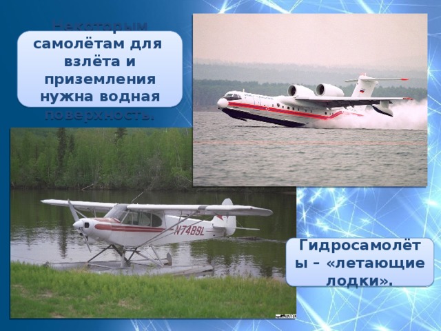 Некоторым самолётам для взлёта и приземления нужна водная поверхность. Гидросамолёты – «летающие лодки». 