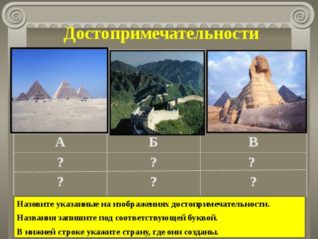 Достопримечательности А Б ? ? ? ? В ? ? Назовите указанные на изображениях достопримечательности. Названия запишите под соответствующей буквой. . В нижней строке укажите страну, где они созданы.