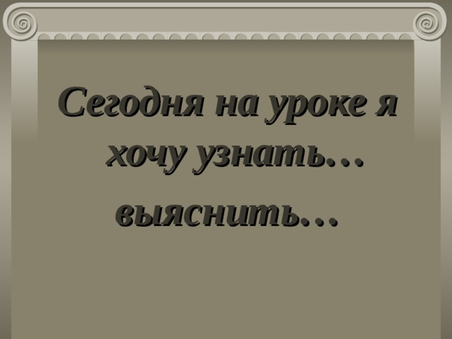 Сегодня на уроке я хочу узнать… выяснить…