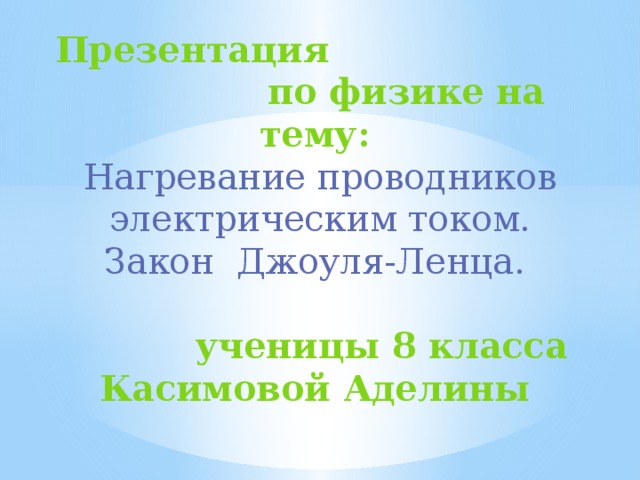Презентация по физике на тему:   Нагревание проводников электрическим током. Закон Джоуля-Ленца.     ученицы 8 класса  Касимовой Аделины 
