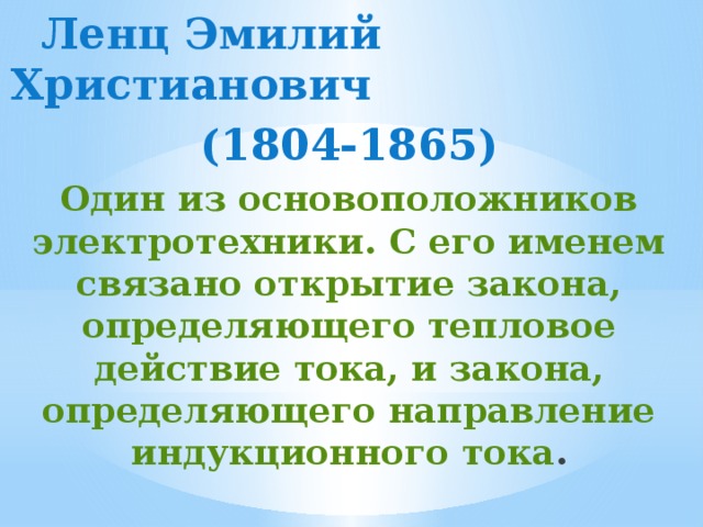  Ленц Эмилий Христианович (1804-1865) Один из основоположников электротехники. С его именем связано открытие закона, определяющего тепловое действие тока, и закона, определяющего направление индукционного тока .  