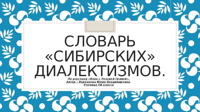 Словарь «Сибирских»  Диалектизмов. По рассказу «Конь с Розовой Гривой». Автор : Воронкова Юлия Владимировна Ученица 6Б класса 