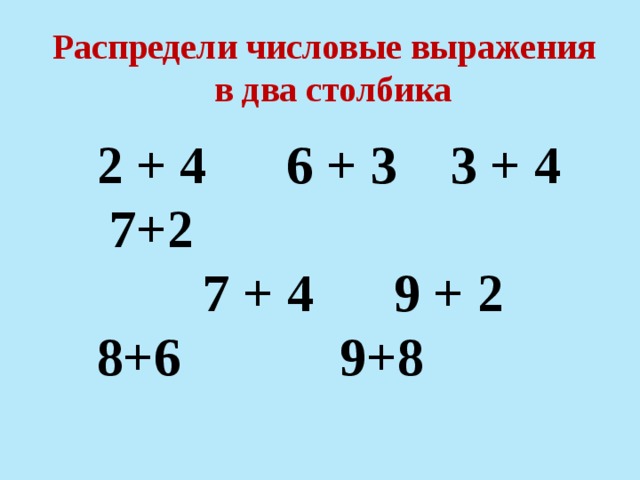 Распредели числовые выражения в два столбика  2 + 4 6 + 3 3 + 4  7+2  7 + 4 9 + 2  8+6 9+8 